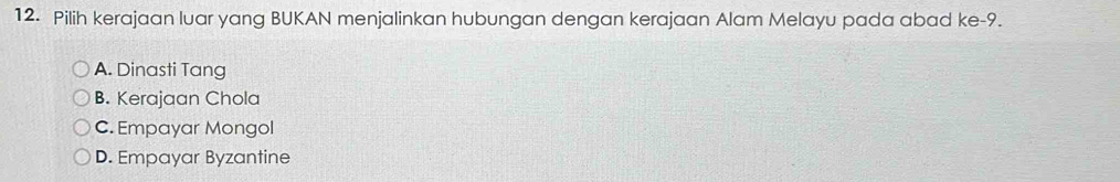 Pilih kerajaan luar yang BUKAN menjalinkan hubungan dengan kerajaan Alam Melayu pada abad ke- 9.
A. Dinasti Tang
B. Kerajaan Chola
C. Empayar Mongol
D. Empayar Byzantine