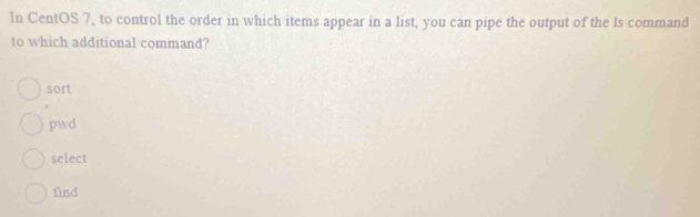 In CentOS 7, to control the order in which items appear in a list, you can pipe the output of the Is command
to which additional command?
sort
pwd
select
find