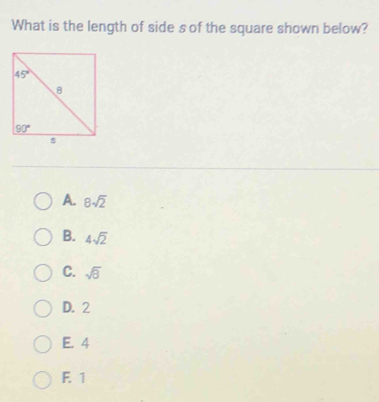 What is the length of side s of the square shown below?
A. 8sqrt(2)
B. 4sqrt(2)
C. sqrt(8)
D. 2
E. 4
F. 1