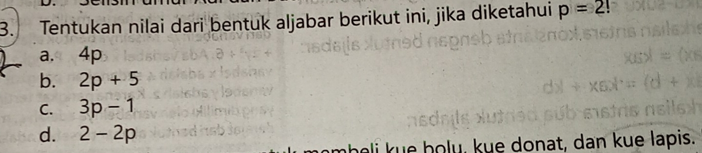 Tentukan nilai dari bentuk aljabar berikut ini, jika diketahui p=2!
a. 4p
b. 2p+5
C. 3p-1
d. 2-2p
he i ue holu, kue donat, dan kue lapis.