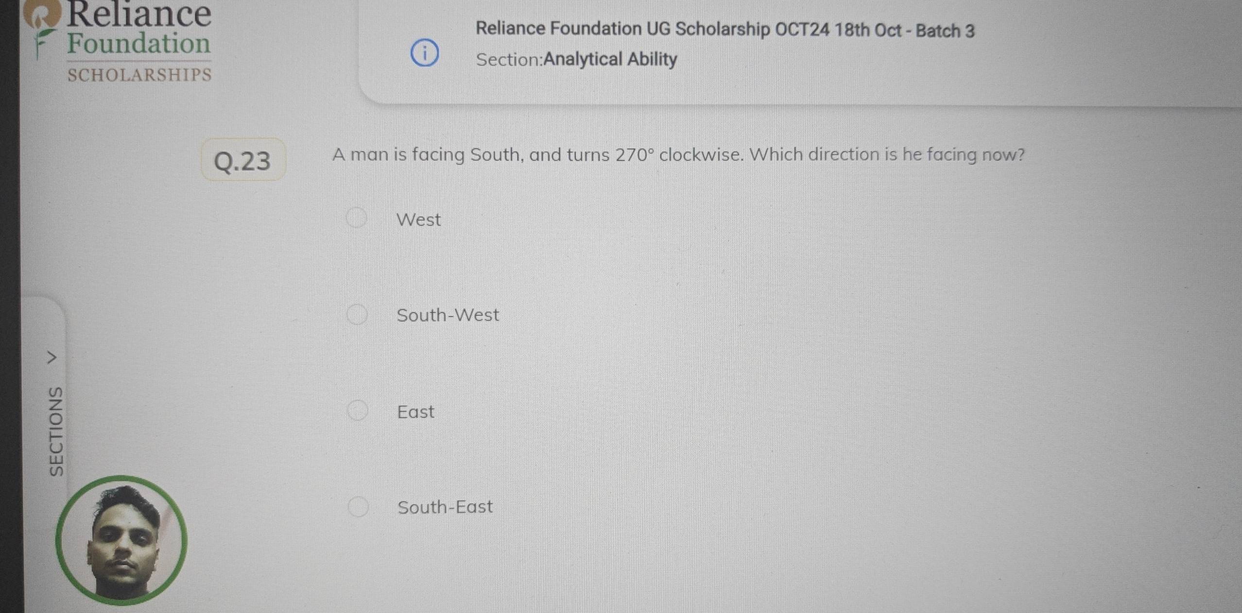 Reliance
Foundation
Reliance Foundation UG Scholarship OCT24 18th Oct - Batch 3
Section:Analytical Ability
SCHOLARSHIPS
Q.23 A man is facing South, and turns 270° clockwise. Which direction is he facing now?
West
South-West

East
South-East