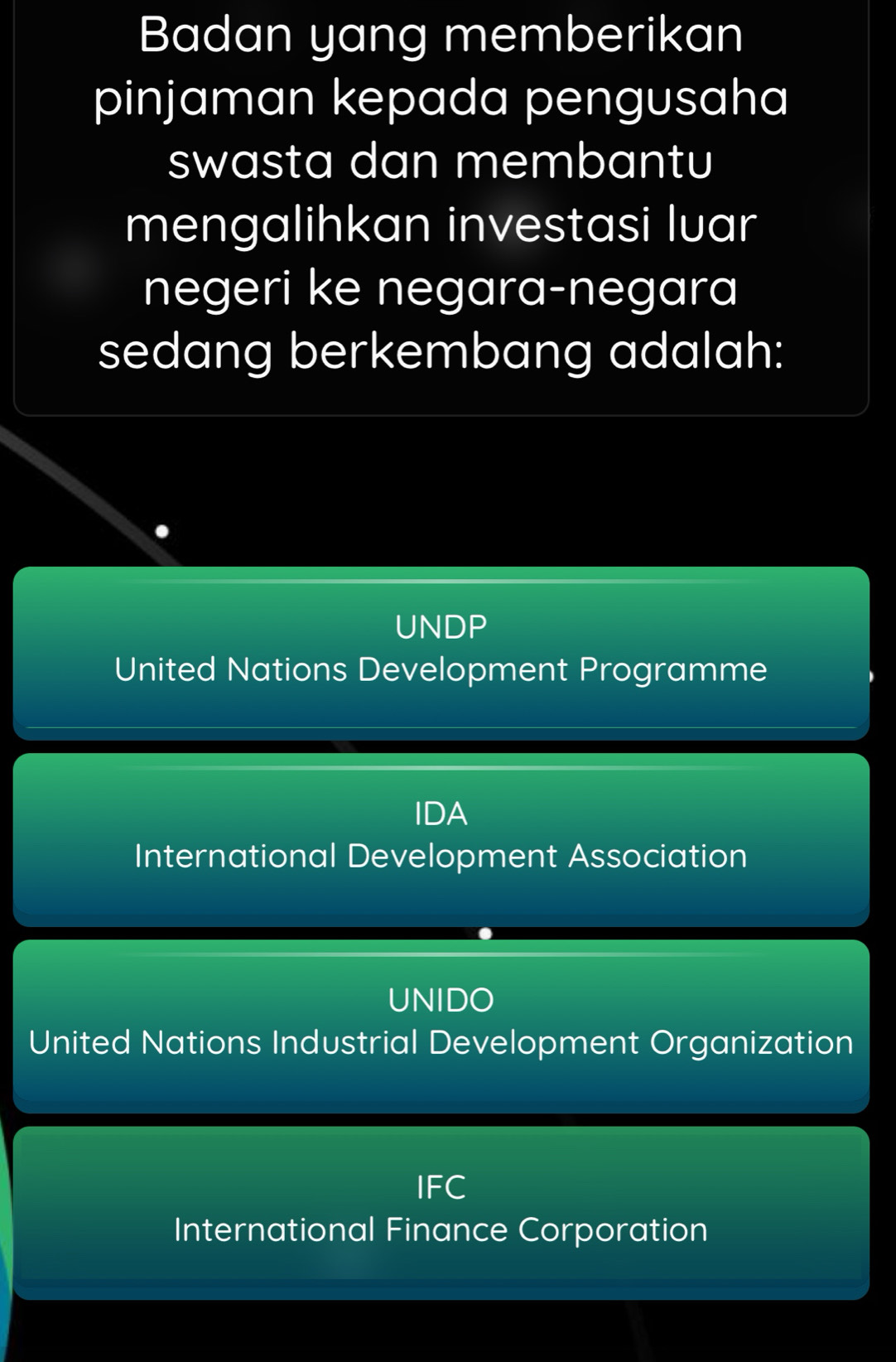 Badan yang memberikan
pinjaman kepada pengusaha
swasta dan membantu
mengalihkan investasi luar
negeri ke negara-negara
sedang berkembang adalah:
UNDP
United Nations Development Programme
IDA
International Development Association
UNIDO
United Nations Industrial Development Organization
IFC
International Finance Corporation