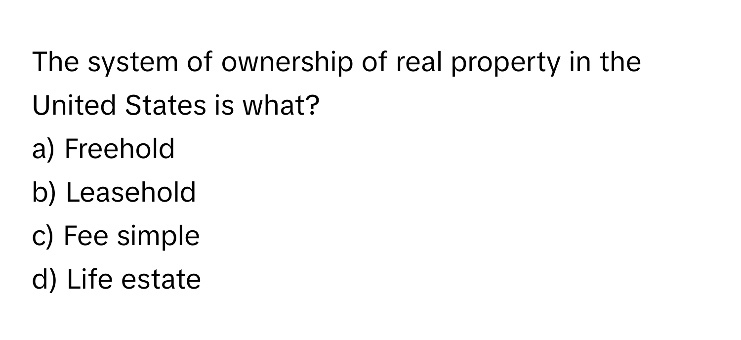 The system of ownership of real property in the United States is what?

a) Freehold 
b) Leasehold 
c) Fee simple 
d) Life estate