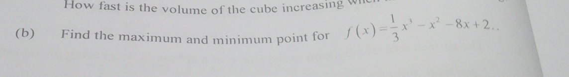 How fast is the volume of the cube increasing w 
(b) Find the maximum and minimum point for f(x)= 1/3 x^3-x^2-8x+2.