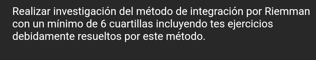 Realizar investigación del método de integración por Riemman 
con un mínimo de 6 cuartillas incluyendo tes ejercicios 
debidamente resueltos por este método.