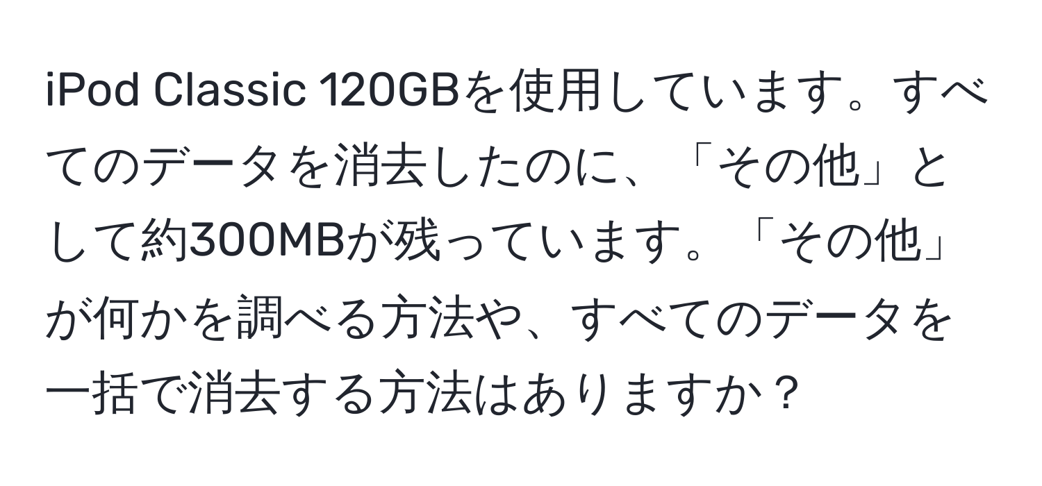 iPod Classic 120GBを使用しています。すべてのデータを消去したのに、「その他」として約300MBが残っています。「その他」が何かを調べる方法や、すべてのデータを一括で消去する方法はありますか？