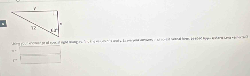 Using your knowledge of special right triangles, find the values of x and y. Leave your answers in simplest radical form. 30-60-90 Hyp = 2(short) Long = (shor )sqrt(3)
x=□
y=□