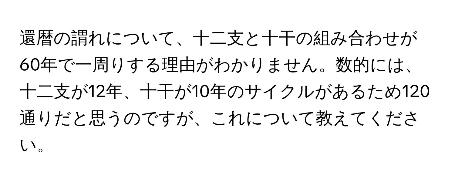 還暦の謂れについて、十二支と十干の組み合わせが60年で一周りする理由がわかりません。数的には、十二支が12年、十干が10年のサイクルがあるため120通りだと思うのですが、これについて教えてください。