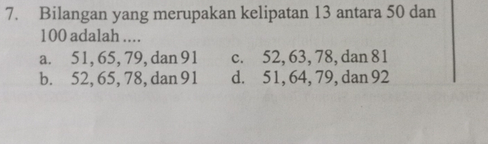 Bilangan yang merupakan kelipatan 13 antara 50 dan
100 adalah ....
a. 51, 65, 79, dan 91 c. 52, 63, 78, dan 81
b. 52, 65, 78, dan 91 d. 51, 64, 79, dan 92