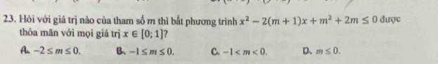 Hỏi với giá trị nào của tham số m thì bất phương trình x^2-2(m+1)x+m^2+2m≤ 0 được
thỏa mãn với mọi giá trị x∈ [0;1]
A -2≤ m≤ 0. B. -1≤ m≤ 0. C. -1 . D. m≤ 0.