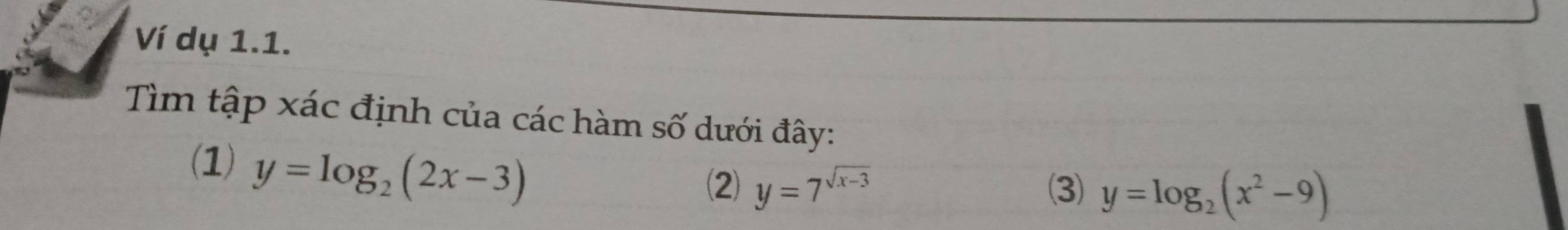 Ví dụ 1.1.
Tìm tập xác định của các hàm số dưới đây:
(1) y=log _2(2x-3)
(2) y=7^(sqrt(x-3))
y=log _2(x^2-9)