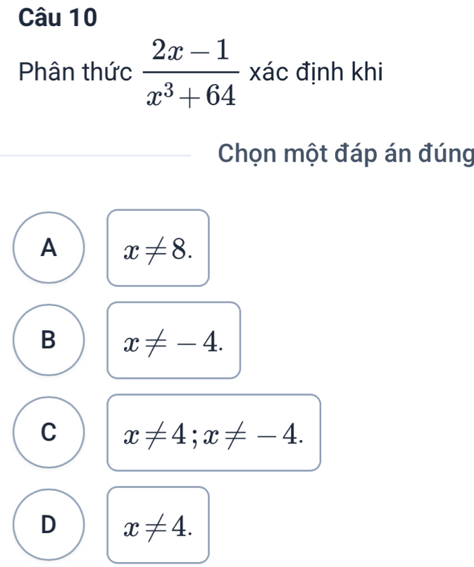 Phân thức  (2x-1)/x^3+64  xác định khi
Chọn một đáp án đúng
A x!= 8.
B x!= -4.
C x!= 4; x!= -4.
D x!= 4.