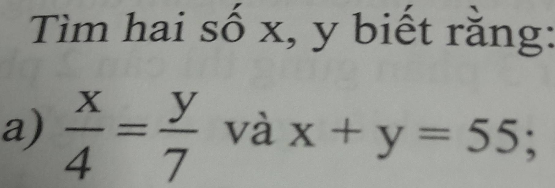 Tìm hai số x, y biết rằng:
a)  x/4 = y/7 
và x+y=55;