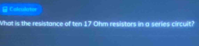 Calculater 
Vhat is the resistance of ten17 Ohm resistors in a series circuit?