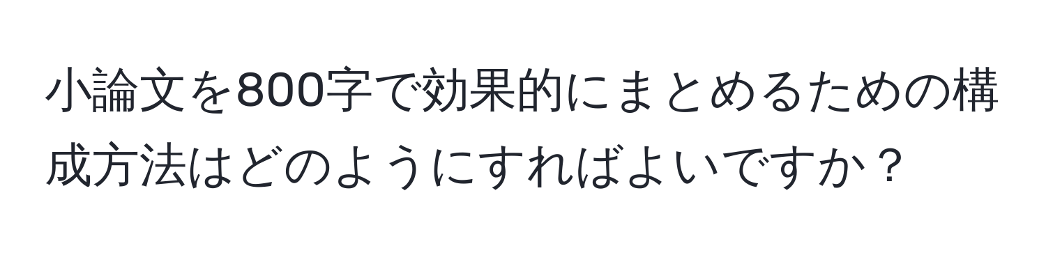 小論文を800字で効果的にまとめるための構成方法はどのようにすればよいですか？