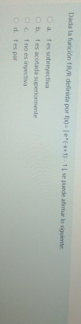 Dada la función f: R/R definida por f(x)=|e^(wedge)(-x+1)-1| , se puede afirmar lo siguiente:
a. f es sobreyectiva
b. f es acotada superiormente
c. f no es inyectiva
d. f es par