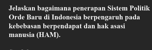 Jelaskan bagaimana penerapan Sistem Politik 
Orde Baru di Indonesia berpengaruh pada 
kebebasan berpendapat dan hak asasi 
manusia (HAM).