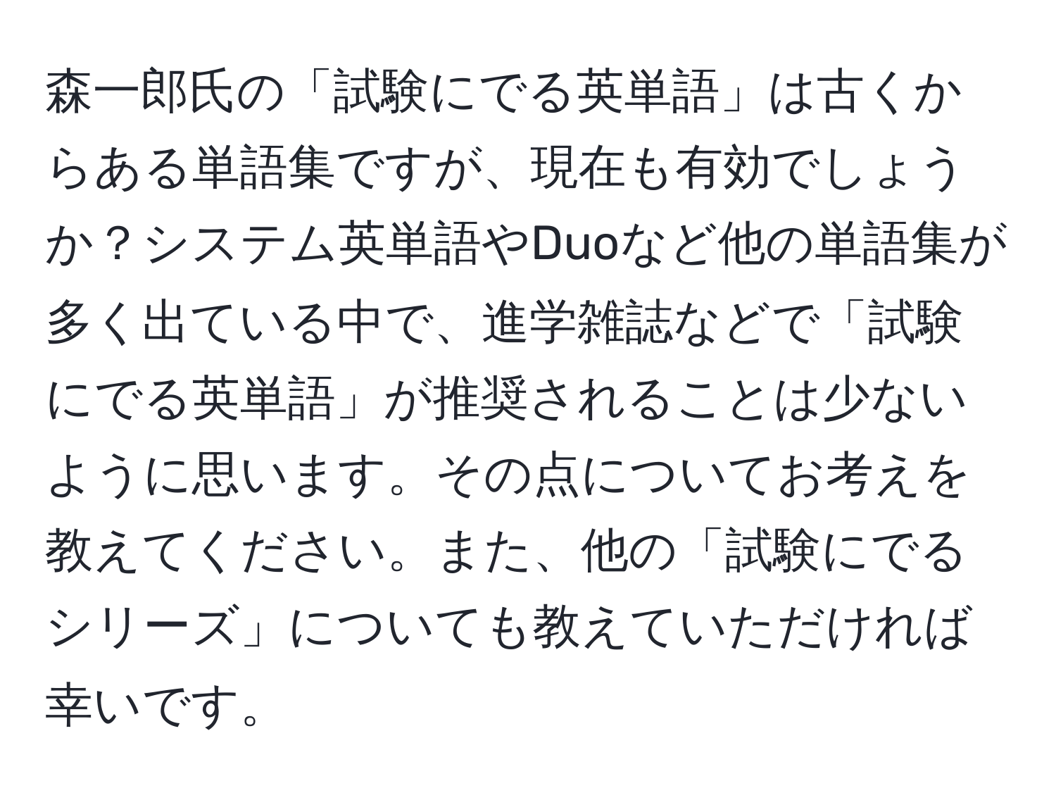 森一郎氏の「試験にでる英単語」は古くからある単語集ですが、現在も有効でしょうか？システム英単語やDuoなど他の単語集が多く出ている中で、進学雑誌などで「試験にでる英単語」が推奨されることは少ないように思います。その点についてお考えを教えてください。また、他の「試験にでるシリーズ」についても教えていただければ幸いです。