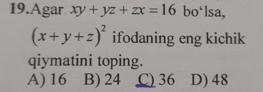 Agar xy+yz+zx=16 bo‘lsa,
(x+y+z)^2 ifodaning eng kichik
qiymatini toping.
A) 16 B) 24 L) 36 D) 48