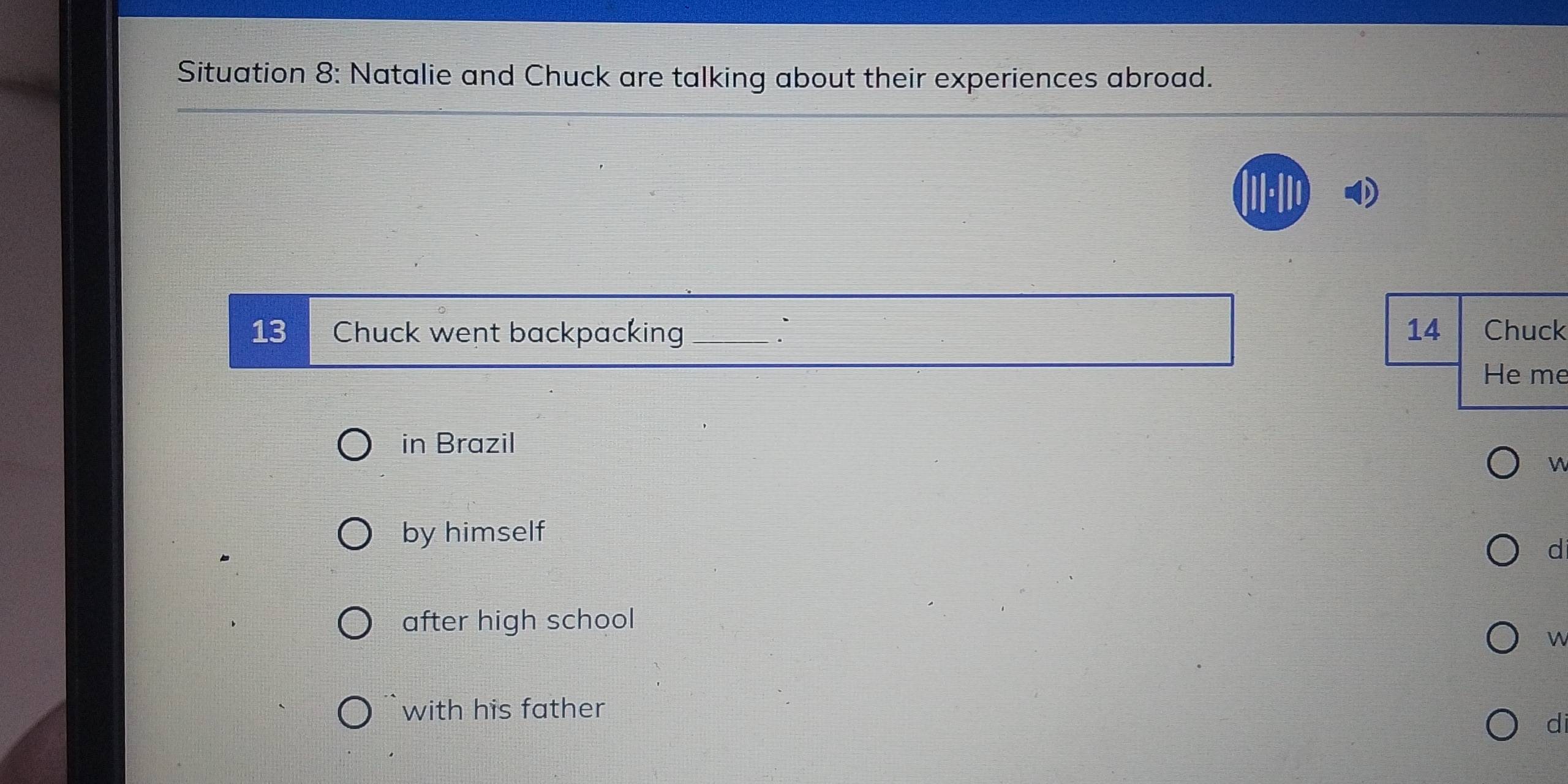 Situation 8: Natalie and Chuck are talking about their experiences abroad.
13 Chuck went backpacking 14 Chuck
He me
in Brazil
n
by himself
d
after high school
W
with his father
di