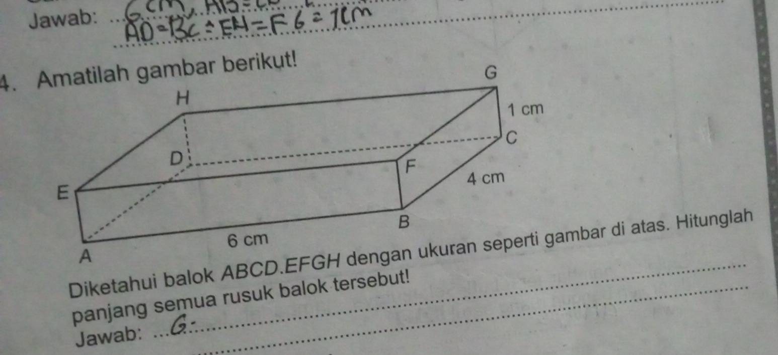 Jawab: 
_ 
_ 
_ 
4.mbar berikut! 
G 
_ 
Diketahui balok ABCD. EFbar di atas. Hitunglah 
panjang semua rusuk balok tersebut! 
Jawab: