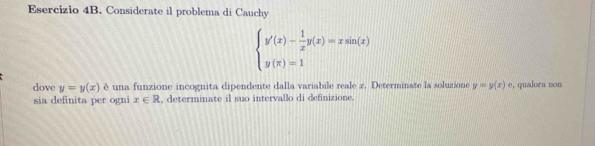 Considerate il problema di Cauchy
beginarrayl y'(x)- 1/x y(x)=xsin (x) y(π )=1endarray.
dove y=y(x)e una funzione incognita dipendente dalla variabile reale z, Determinate la soluzione y=y(x) e, qualora non 
sia definita per ogni x∈ R , determinate il suo intervallo di definizione.