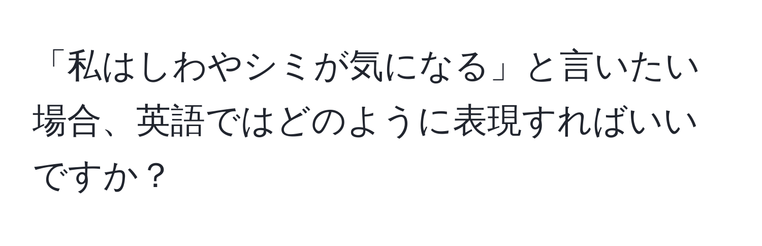 「私はしわやシミが気になる」と言いたい場合、英語ではどのように表現すればいいですか？