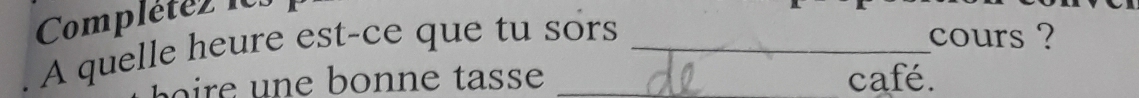 Complétéz 1cs 
A quelle heure est-ce que tu sors _cours ? 
café.