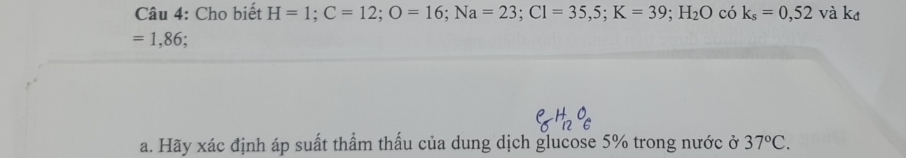 Cho biết H=1; C=12; O=16; Na=23; C1=35,5; K=39; H_2O có k_s=0,52 và k
=1,86
a. Hãy xác định áp suất thẩm thấu của dung dịch glucose 5% trong nước ở 37°C.