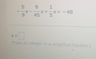 - 5/9 x- 8/45 x+ 1/5 x=-48
x=□
(Type an integer or a simplified fraction.)