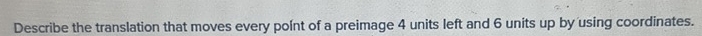 Describe the translation that moves every point of a preimage 4 units left and 6 units up by using coordinates.