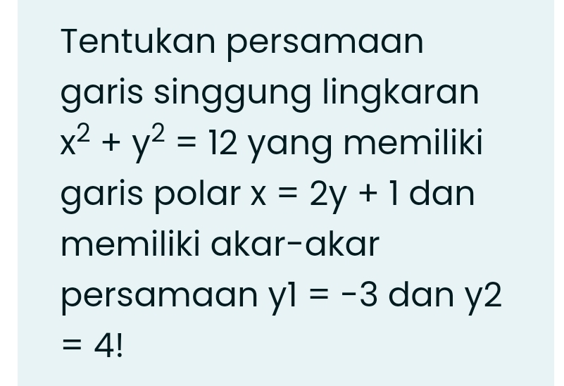 Tentukan persamaan 
garis singgung lingkaran
x^2+y^2=12 yang memiliki 
garis polar x=2y+1 dan 
memiliki akar-akar 
persamaan y1=-3 dan y2
=4 I