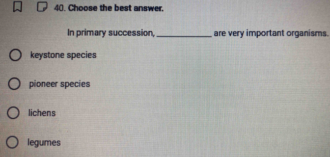 Choose the best answer.
In primary succession, _are very important organisms.
keystone species
pioneer species
lichens
legumes