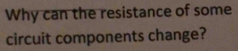 Why can the resistance of some 
circuit components change?