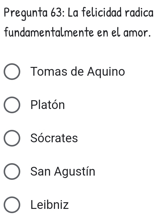 Pregunta 63: La felicidad radica
fundamentalmente en el amor.
Tomas de Aquino
Platón
Sócrates
San Agustín
Leibniz