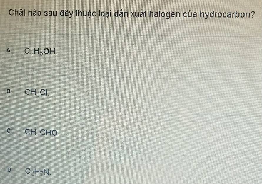 Chất nào sau đây thuộc loại dẫn xuất halogen của hydrocarbon?
A C_2H_5OH.
B CH_3Cl.
C CH_3CHO.
D C_2H_7N.