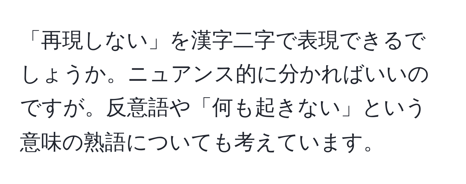 「再現しない」を漢字二字で表現できるでしょうか。ニュアンス的に分かればいいのですが。反意語や「何も起きない」という意味の熟語についても考えています。