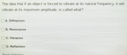 The idea that if an object is forced to vibrate at its natural frequency, it will
vibrate at its maximum amplitude, is called what?
A. Diffraction
B. Resonance
C. Vibration
D. Reflection
Reset Selection