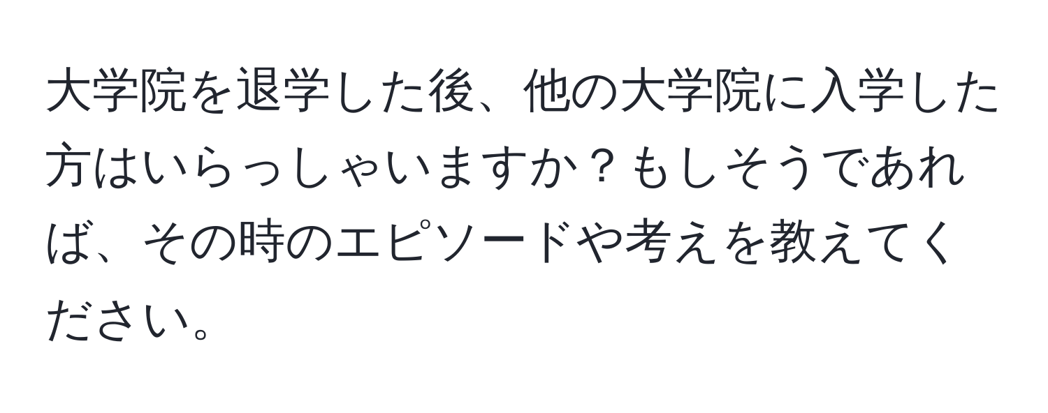 大学院を退学した後、他の大学院に入学した方はいらっしゃいますか？もしそうであれば、その時のエピソードや考えを教えてください。