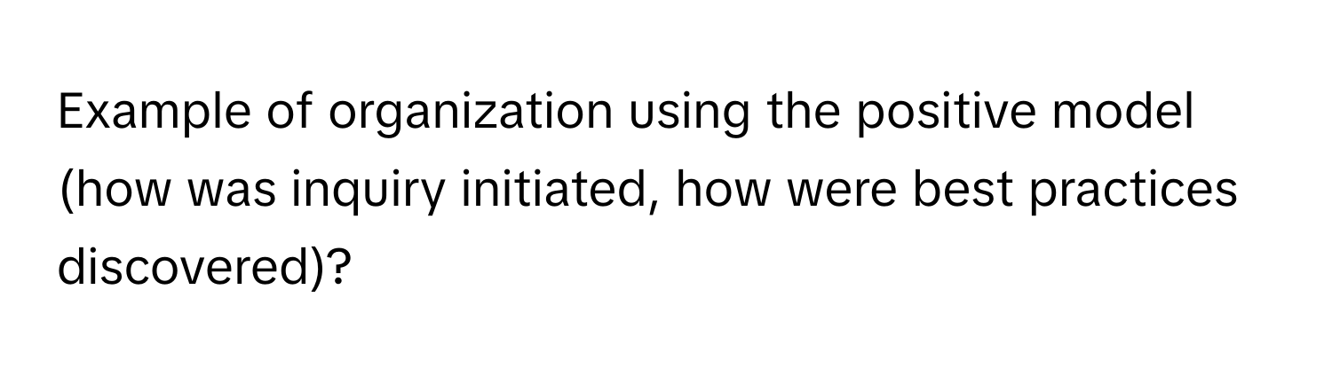 Example of organization using the positive model (how was inquiry initiated, how were best practices discovered)?