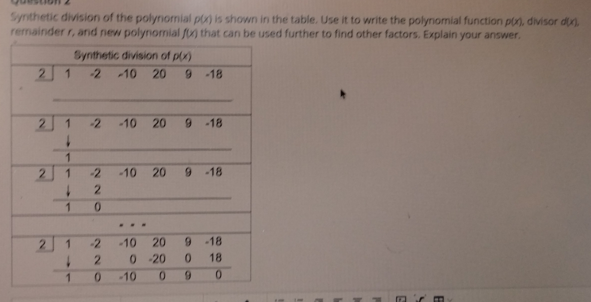 Synthetic division of the polynomial p(x) is shown in the table. Use it to write the polynomial function p(x) , divisor d(x),
remainder r, and new polynomial f(x) that can be used further to find other factors. Explain your answer.