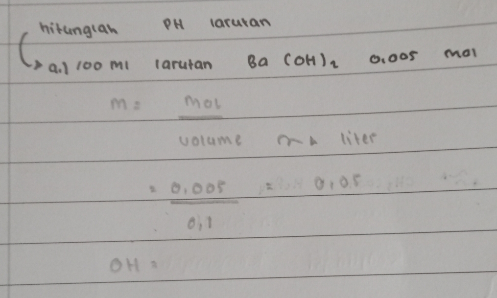 hitunglan PH laruran 
( 
a. 1 100 ml larutan Ba(OH)_2 O. 005 mal
m=_ mol
volume A liter
= (0.005)/0.1 =0.05
 12N/14N 
OH=