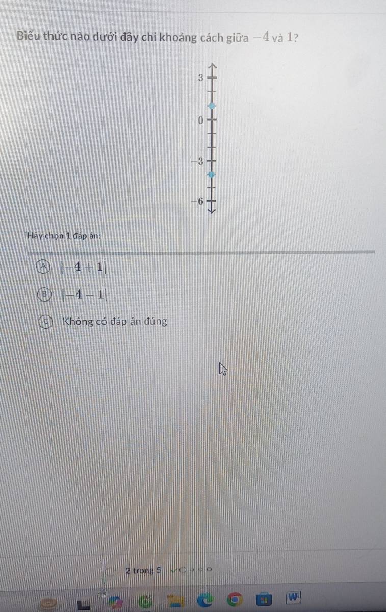 Biểu thức nào dưới đây chỉ khoáng cách giữa −4 và 1?
3
0
-3
-6
Hãy chọn 1 đáp án:
A |-4+1|
|-4-1|
Không có đáp án đúng
2 trong 5 。 ○ 。