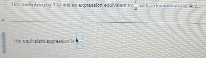 Use multiplying by 1 to find an expression equivalent to  1/4  with a denominator of 4cd. 
The equivalent expression is k=□