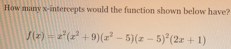 How many x-intercepts would the function shown below have?
f(x)=x^2(x^2+9)(x^2-5)(x-5)^2(2x+1)