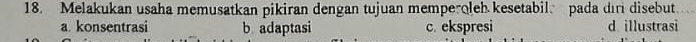 Melakukan usaha memusatkan pikiran dengan tujuan memperoleh kesetabil. pada dıri disebut
a konsentrasi b adaptasi c. ekspresi d illustrasi