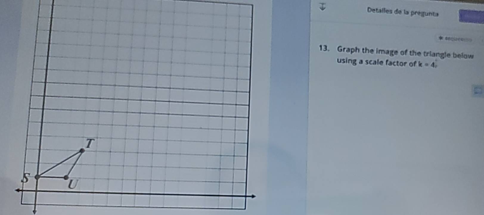 Detalles de la pregunta 
13. Graph the image of the triangle below 
using a scale factor of k=4,