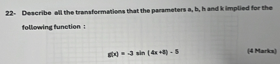 22- Describe all the transformations that the parameters a, b, h and k implied for the 
following function :
g(x)=-3sin (4x+8)-5
(4 Marks)