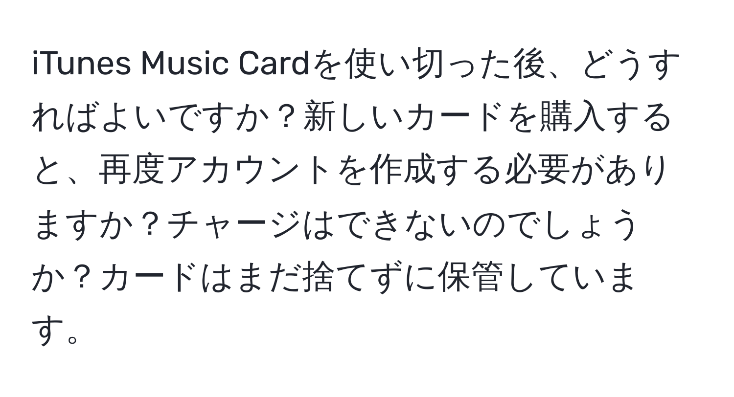 iTunes Music Cardを使い切った後、どうすればよいですか？新しいカードを購入すると、再度アカウントを作成する必要がありますか？チャージはできないのでしょうか？カードはまだ捨てずに保管しています。