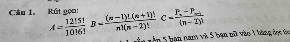 Rút gọn:
A= 12!5!/10!6!  B= ((n-1)!.(n+1)!)/n!(n-2)! C=frac P_n-P_n-1(n-2)!
xến xếp 5 bạn nam và 5 bạn nữ vào 1 hàng dọc the